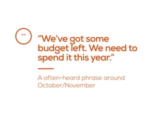“We’ve got some
budget left. We need to
spend it this year.”
“”
A often-heard phrase around 
October/November
 