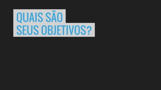 QUAIS SÃO
SEUS OBJETIVOS?
 