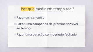Por que medir em tempo real?
▧ Fazer um concurso
▧ Fazer uma campanha de prêmios sensível
ao tempo
▧ Fazer uma votação com período fechado
 