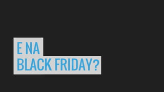 E NA
BLACK FRIDAY?
 