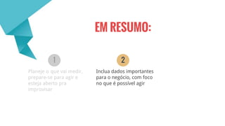 Planeje o que vai medir,
prepare-se para agir e
esteja aberto pra
improvisar
Inclua dados importantes
para o negócio, com foco
no que é possível agir
1 2
EM RESUMO:
 