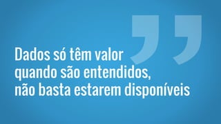 Dados só têm valor
quando são entendidos,
não basta estarem disponíveis
 