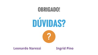 OBRIGADO!
?
DÚVIDAS?
Leonardo Naressi Ingrid Pino
 