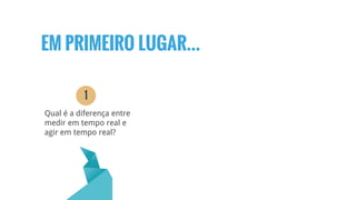 EM PRIMEIRO LUGAR...
Qual é a diferença entre
medir em tempo real e
agir em tempo real?
1
 