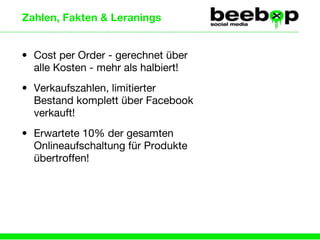 Zahlen, Fakten & Leranings Cost per Order - gerechnet über alle Kosten - mehr als halbiert! Verkaufszahlen, limitierter Bestand komplett über Facebook verkauft! Erwartete 10% der gesamten Onlineaufschaltung für Produkte übertroffen! 