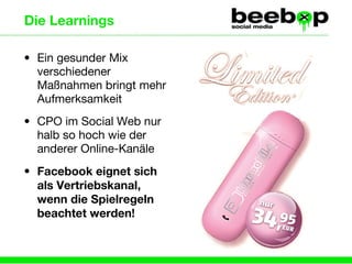 Die Learnings Ein gesunder Mix verschiedener Maßnahmen bringt mehr Aufmerksamkeit CPO im Social Web nur halb so hoch wie der anderer Online-Kanäle Facebook eignet sich als Vertriebskanal, wenn die Spielregeln beachtet werden! 