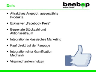 Attraktives Angebot, ausgewählte Produkte Exklusiver „Facebook Preis“ Begrenzte Stückzahl und Aktionszeitraum Integration in klassisches Marketing Kauf direkt auf der Fanpage Integration einer Gamification Mechanik Viralmechaniken nutzen Do‘s 