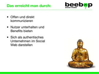 Das erreicht man durch: Offen und direkt kommunizieren Nutzer unterhalten und Benefits bieten  Sich als authentisches Unternehmen im Social Web darstellen 
