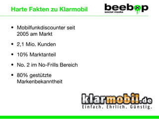 Harte Fakten zu Klarmobil Mobilfunkdiscounter  seit 2005 am Markt  2,1 Mio. Kunden 10% Marktanteil No. 2 im No-Frills Bereich 80% gestützte Markenbekanntheit 