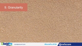 #SocialPro #15A @nxfxcom
9. Granularity
 