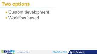 #SocialPro #15A @nxfxcom
§  Custom development
§  Workflow based
Two options
 