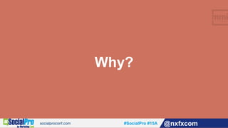 #SocialPro #15A @nxfxcom
Why?
 