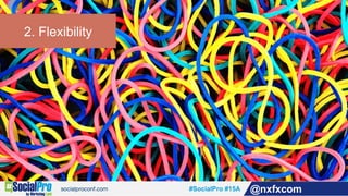 #SocialPro #15A @nxfxcom
2. Flexibility
 