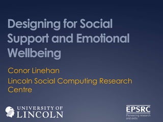 Designing for Social
Support and Emotional
Wellbeing
Conor Linehan
Lincoln Social Computing Research
Centre
 