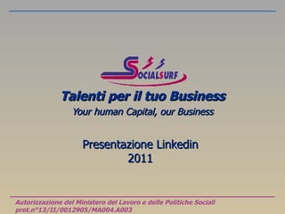 Presentazione Linkedin 2011 Talenti per il tuo Business Your human Capital, our Business Autorizzazione del Ministero del Lavoro e delle Politiche Sociali prot.n°13/II/0012905/MA004.A003 