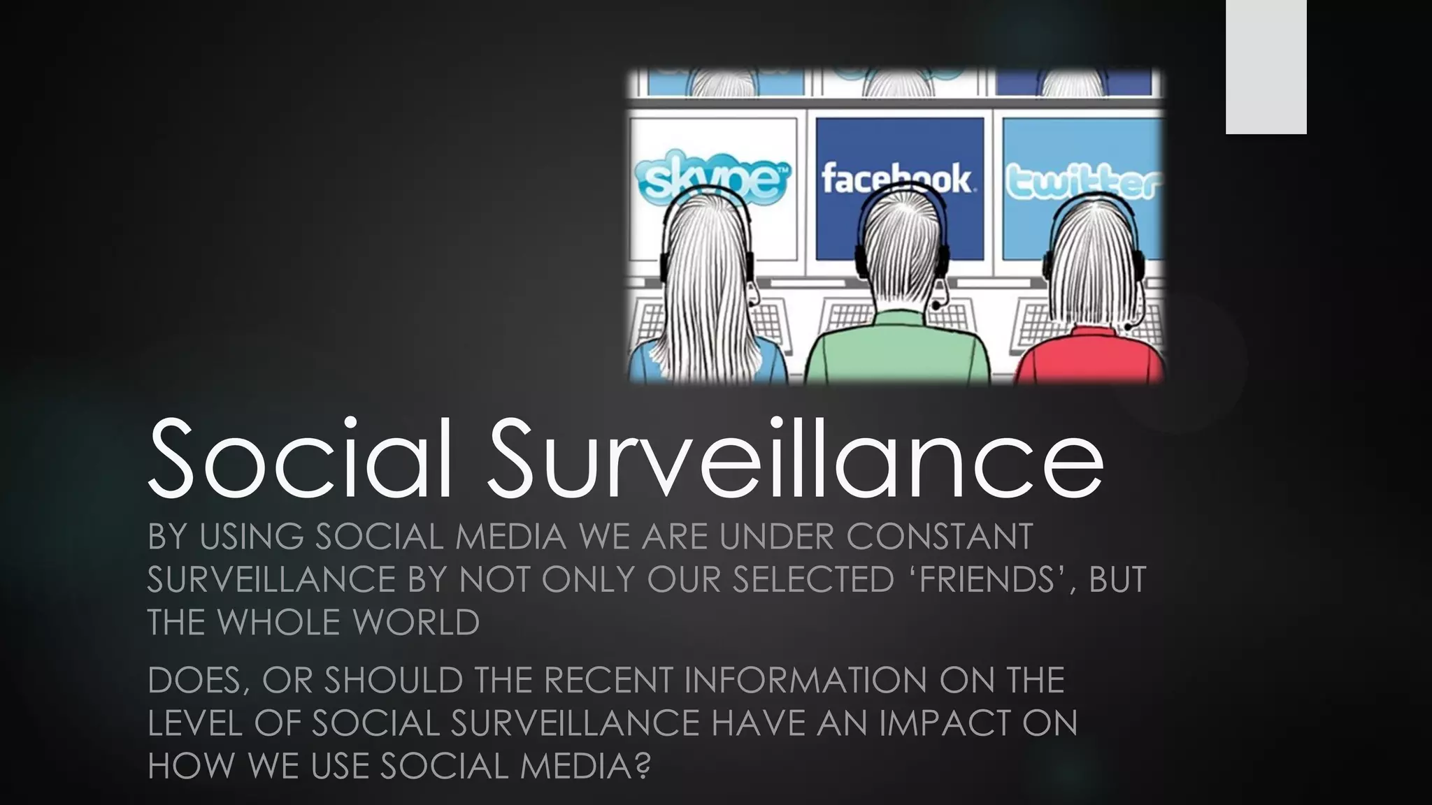 Social SurveillanceBY USING SOCIAL MEDIA WE ARE UNDER CONSTANT
SURVEILLANCE BY NOT ONLY OUR SELECTED ‘FRIENDS’, BUT
THE WHOLE WORLD
DOES, OR SHOULD THE RECENT INFORMATION ON THE
LEVEL OF SOCIAL SURVEILLANCE HAVE AN IMPACT ON
HOW WE USE SOCIAL MEDIA?
 