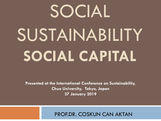 SOCIAL
SUSTAINABILITY
SOCIAL CAPITAL
PROF.DR. COSKUN CAN AKTAN
Presented at the International Conference on Sustainability,
Chuo University, Tokyo, Japan
27 January 2019
 