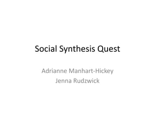 Social Synthesis Quest

 Adrianne Manhart-Hickey
      Jenna Rudzwick
 