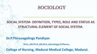 SOCIOLOGY
SOCIAL SYSTEM- DEFINITION, TYPES, ROLE AND STATUS AS
STRUCTURAL ELEMENT OF SOCIAL SYSTEM.
Dr.P.Thirunagalinga Pandiyan
M.Sc.,(N) Ph.D.,(N) M.A.,(Sociology) D.Pharm.,
College of Nursing, Madurai Medical College, Madurai.
 