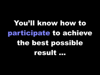 You’ll know how to
participate to achieve
  the best possible
       result ...
 