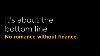 It’s about the
bottom line
No romance without ﬁnance.
3
 