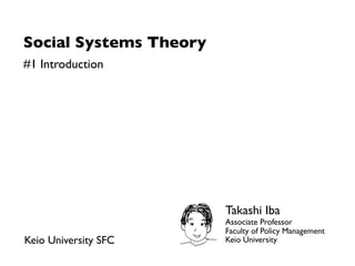 Social Systems Theory
#1 Introduction




                        Takashi Iba
                        Associate Professor
                        Faculty of Policy Management
Keio University SFC     Keio University
 