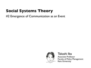 Social Systems Theory
#2 Emergence of Communication as an Event




                                   Takashi Iba
                                   Associate Professor
                                   Faculty of Policy Management
                                   Keio University
 