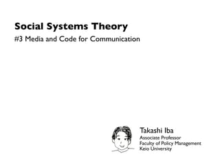 Social Systems Theory
#3 Media and Code for Communication




                                  Takashi Iba
                                  Associate Professor
                                  Faculty of Policy Management
                                  Keio University
 