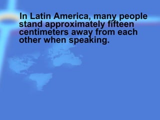 In Latin America, many people
stand approximately fifteen
centimeters away from each
other when speaking.
 