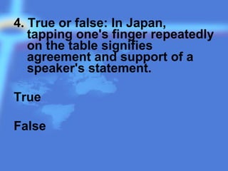 4. True or false: In Japan,
tapping one's finger repeatedly
on the table signifies
agreement and support of a
speaker's statement.
True
False
 