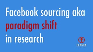 Facebook sourcing aka
paradigm shift
in research
 