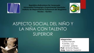 ASPECTO SOCIAL DEL NIÑO Y
LA NIÑA CON TALENTO
SUPERIOR
República Bolivariana De Venezuela
Universidad Pedagógica Experimental Libertador
Instituto de Mejoramiento Profesional del Magisterio
Núcleo - Táchira
 