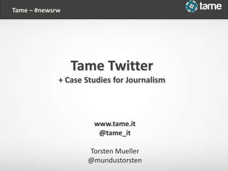 www.tame.it
@tame_it
Torsten Mueller
@mundustorsten
Tame – #newsrw
Tame Twitter
+ Case Studies for Journalism
 
