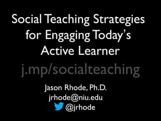 Social Teaching Strategies
  for Engaging Today’s
     Active Learner
 j.mp/socialteaching
      Jason Rhode, Ph.D.
        jrhode@niu.edu
             @jrhode
 