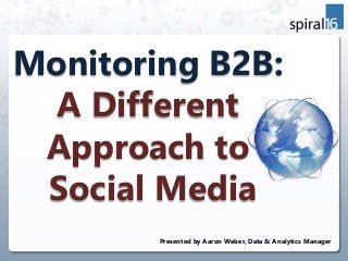 Monitoring B2B:
A Different
Approach to
Social Media
Presented by Aaron Weber, Data & Analytics Manager
 