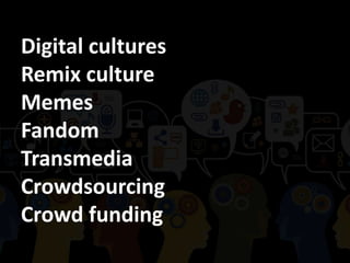 Digital cultures
Remix culture
Memes
Fandom
Transmedia
Crowdsourcing
Crowd funding
 
