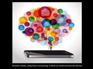 locative media, ubiquitous computing, mobile as media production device
 
