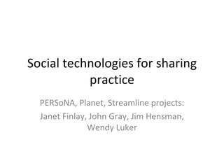 Social technologies for sharing practice PERSoNA, Planet, Streamline projects: Janet Finlay, John Gray, Jim Hensman, Wendy Luker 
