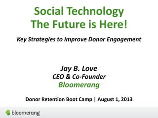 Social Technology
The Future is Here!
Key Strategies to Improve Donor Engagement
Jay B. Love
CEO & Co-Founder
Bloomerang
Donor Retention Boot Camp | August 1, 2013
 