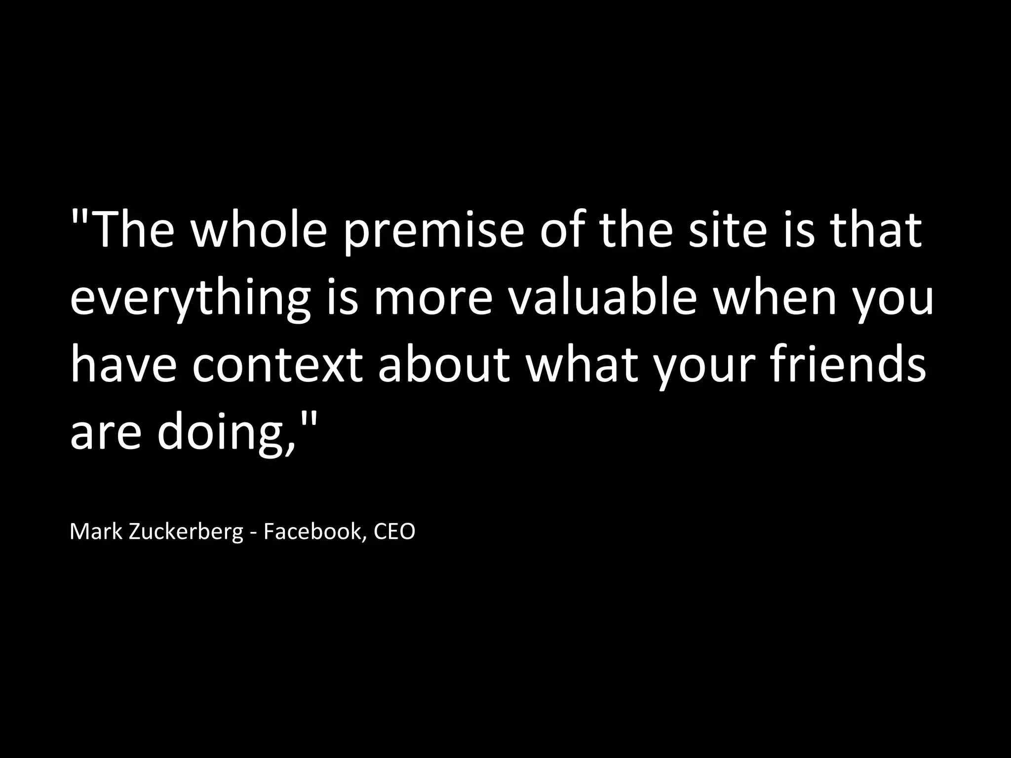 "The whole premise of the site is that everything is more valuable when you have context about what your friends are doing,"  Mark Zuckerberg - Facebook, CEO  