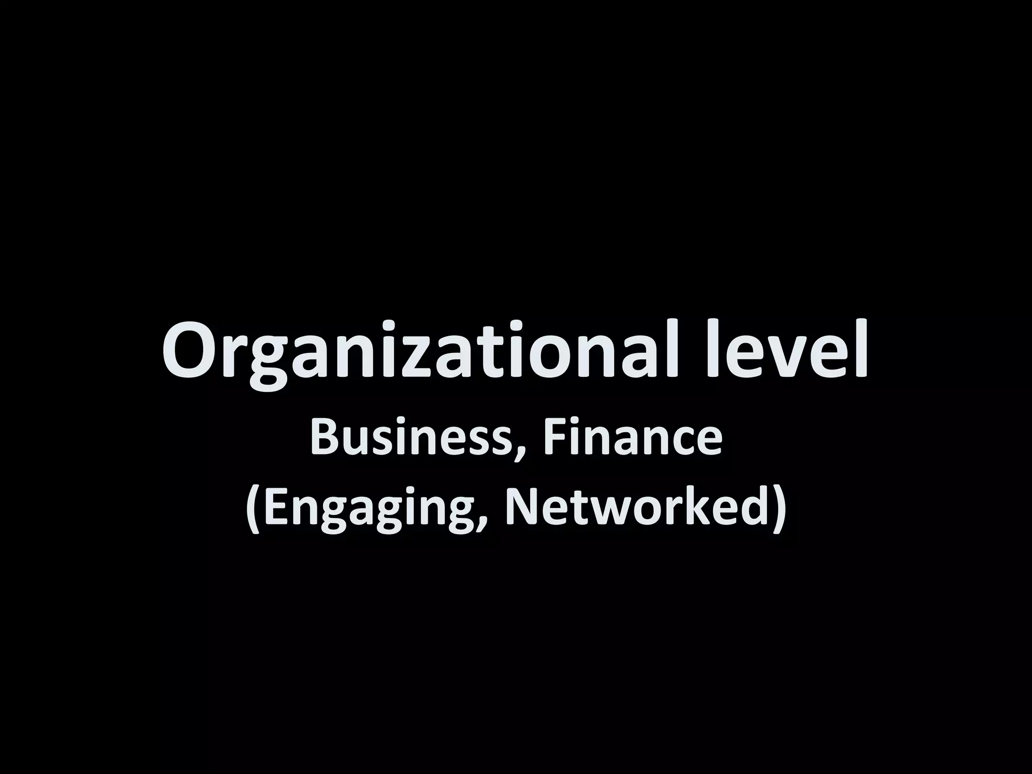 Organizational level Business, Finance (Engaging, Networked) 