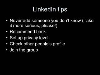 LinkedIn tips <ul><li>Never add someone you don’t know (Take it more serious, please!) </li></ul><ul><li>Recommend back </...