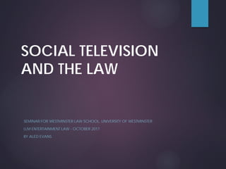 SOCIAL TELEVISION
AND THE LAW
SEMINAR FOR WESTMINSTER LAW SCHOOL, UNIVERSITY OF WESTMINSTER
LLM ENTERTAINMENT LAW - OCTOBER 2017
BY ALED EVANS
 