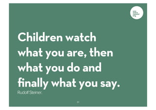 Children watch
what you are, then
what you do and
ﬁnally what you say.
Rudolf Steiner.
                  61
 