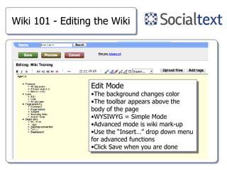 Wiki 101 - Editing the Wiki Edit Mode The background changes color The toolbar appears above the body of the page WYSIWYG = Simple Mode Advanced mode is wiki mark-up Use the “Insert…” drop down menu for advanced functions Click Save when you are done 