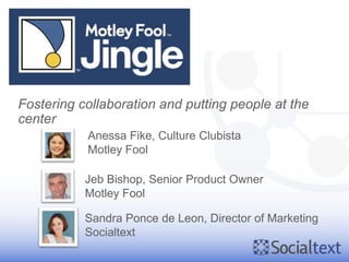 Fostering collaboration and putting people at the
center
           Anessa Fike, Culture Clubista
           Motley Fool

           Jeb Bishop, Senior Product Owner
           Motley Fool

           Sandra Ponce de Leon, Director of Marketing
           Socialtext
 