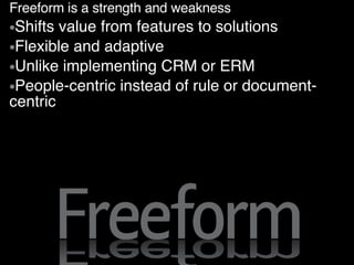 Freeform is a strength and weakness Shifts value from features to solutions Flexible and adaptive Unlike implementing CRM or ERM People-centric instead of rule or document-centric 