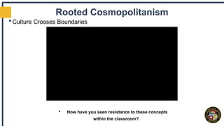 Rooted Cosmopolitanism
 Culture Crosses Boundaries
 How have you seen resistance to these concepts
within the classroom?
 