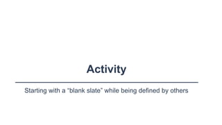 Activity
Starting with a “blank slate” while being defined by others
 