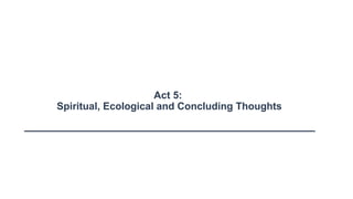 Act 5:
Spiritual, Ecological and Concluding Thoughts
 